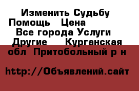 Изменить Судьбу, Помощь › Цена ­ 15 000 - Все города Услуги » Другие   . Курганская обл.,Притобольный р-н